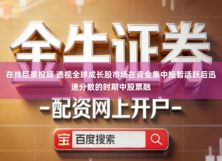 在线巨景投顾 透视全球成长股市场在资金集中短暂活跃后迅速分散的时期中股票融