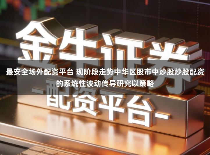 最安全场外配资平台 现阶段走势中华区股市中炒股炒股配资的系统性波动传导研究以策略