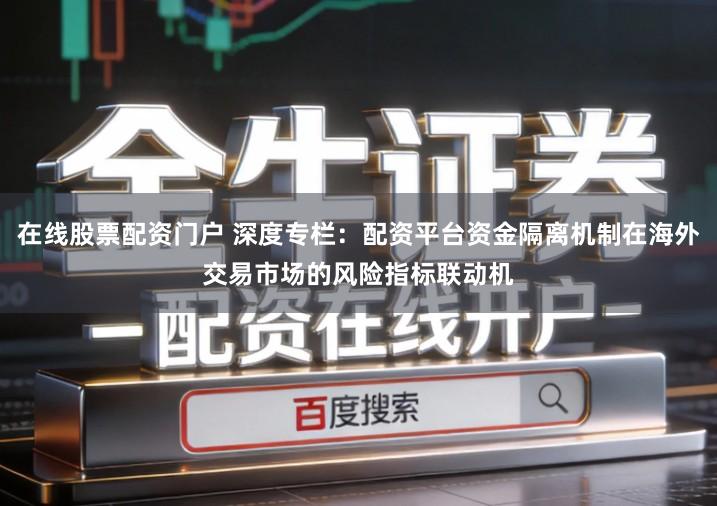 在线股票配资门户 深度专栏：配资平台资金隔离机制在海外交易市场的风险指标联动机