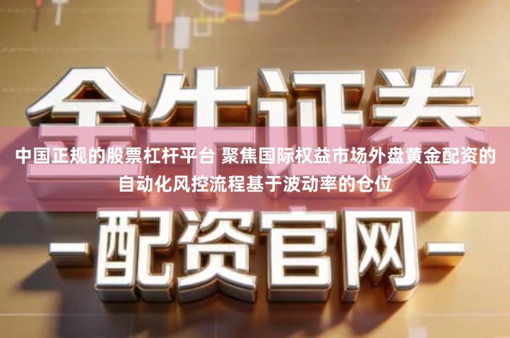 中国正规的股票杠杆平台 聚焦国际权益市场外盘黄金配资的自动化风控流程基于波动率的仓位
