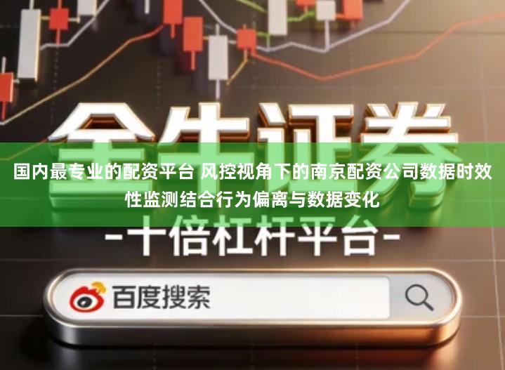 国内最专业的配资平台 风控视角下的南京配资公司数据时效性监测结合行为偏离与数据变化