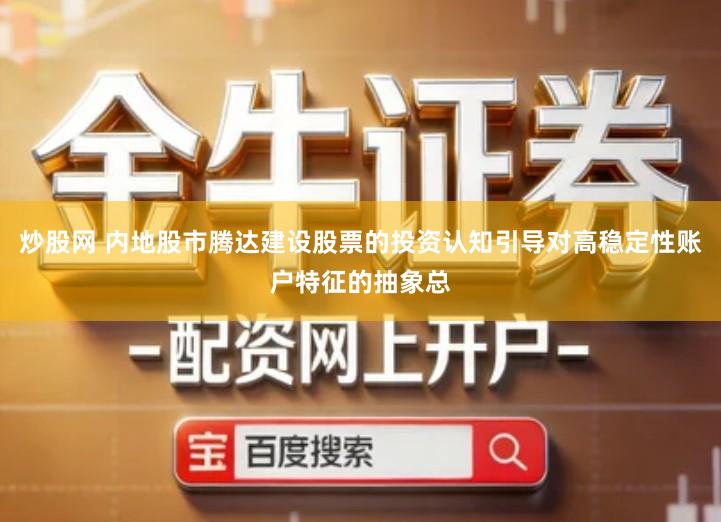 炒股网 内地股市腾达建设股票的投资认知引导对高稳定性账户特征的抽象总