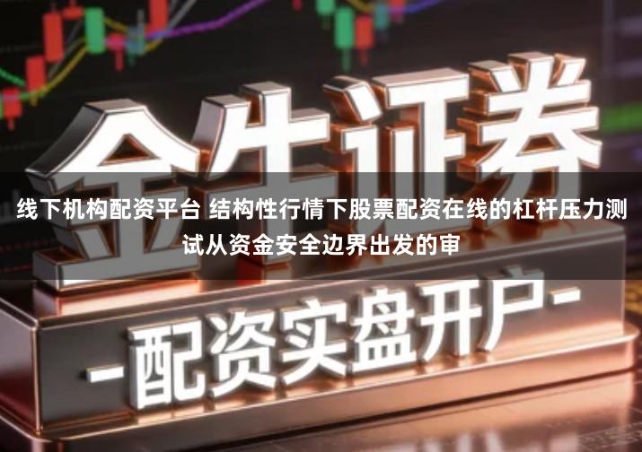 线下机构配资平台 结构性行情下股票配资在线的杠杆压力测试从资金安全边界出发的审