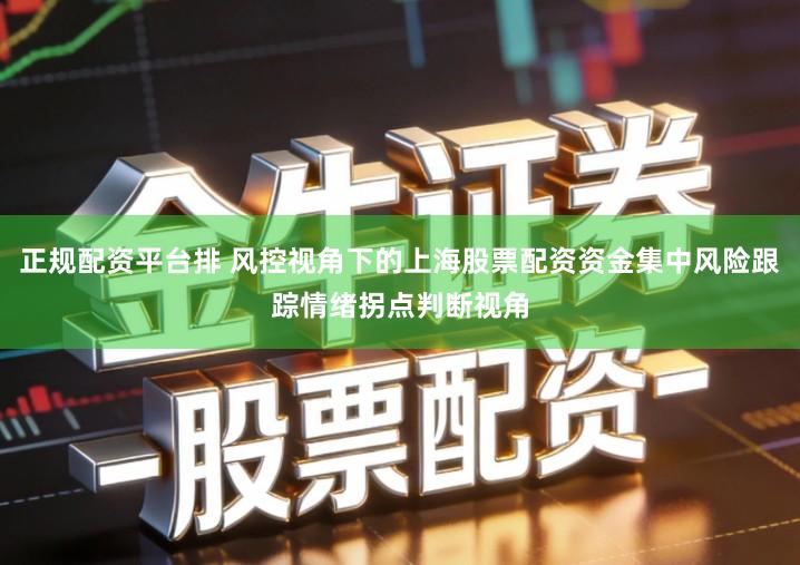 正规配资平台排 风控视角下的上海股票配资资金集中风险跟踪情绪拐点判断视角
