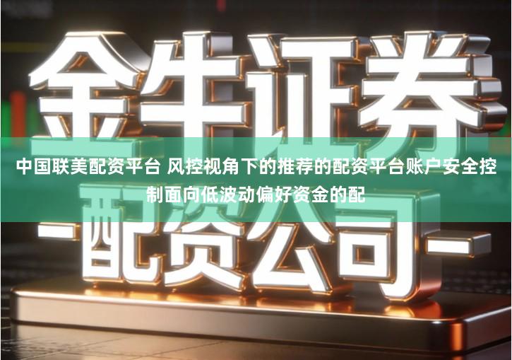 中国联美配资平台 风控视角下的推荐的配资平台账户安全控制面向低波动偏好资金的配