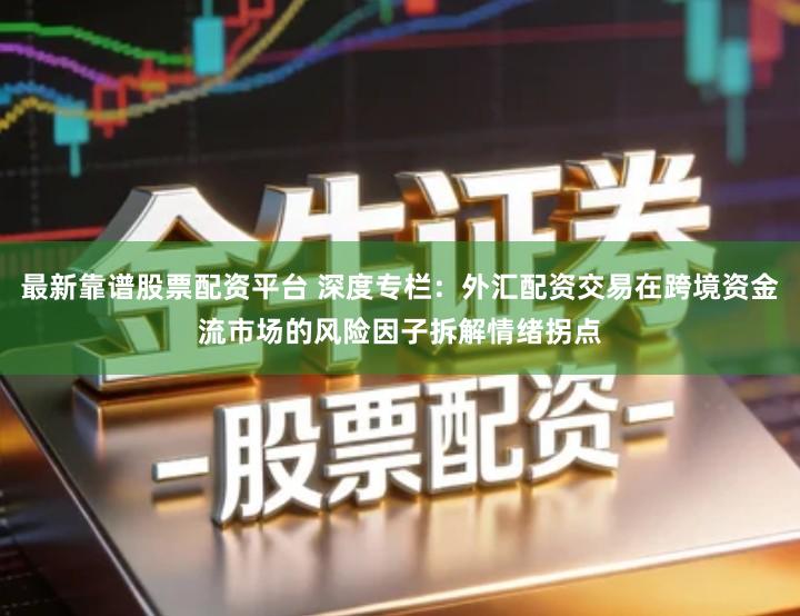 最新靠谱股票配资平台 深度专栏：外汇配资交易在跨境资金流市场的风险因子拆解情绪拐点