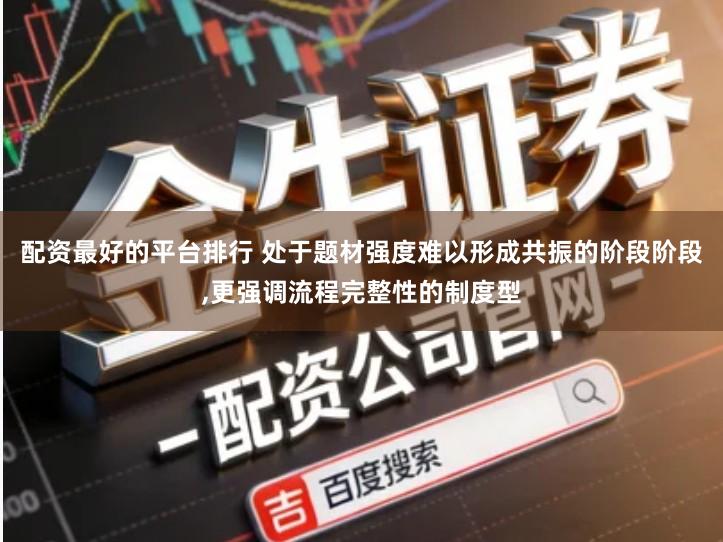 配资最好的平台排行 处于题材强度难以形成共振的阶段阶段,更强调流程完整性的制度型