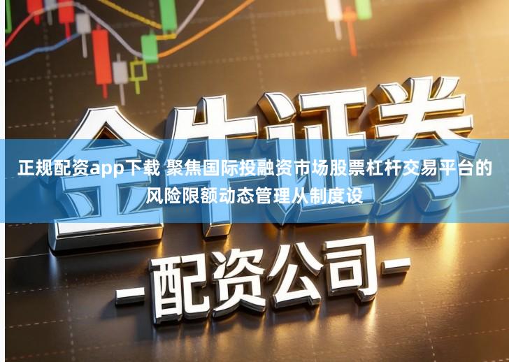 正规配资app下载 聚焦国际投融资市场股票杠杆交易平台的风险限额动态管理从制度设