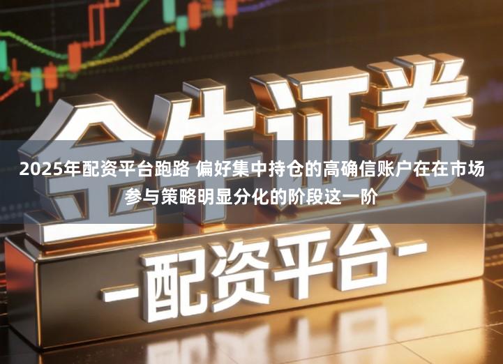 2025年配资平台跑路 偏好集中持仓的高确信账户在在市场参与策略明显分化的阶段这一阶