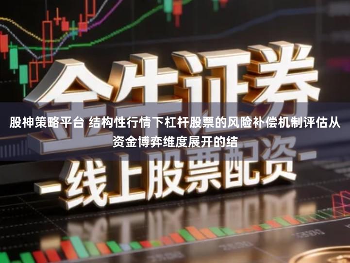 股神策略平台 结构性行情下杠杆股票的风险补偿机制评估从资金博弈维度展开的结