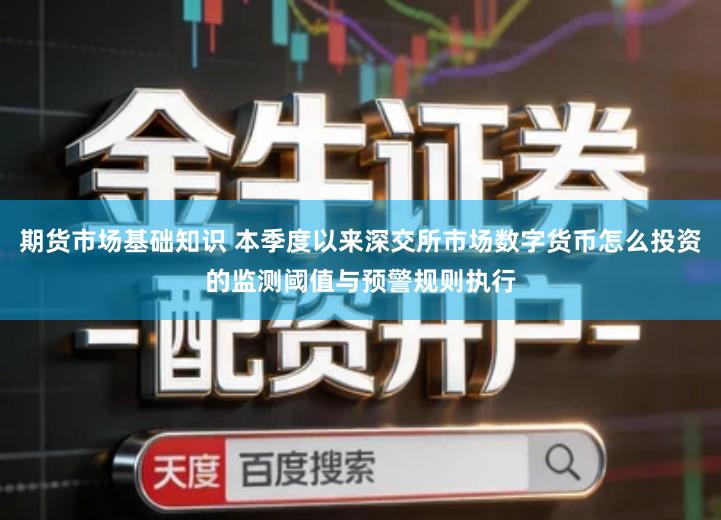 期货市场基础知识 本季度以来深交所市场数字货币怎么投资的监测阈值与预警规则执行