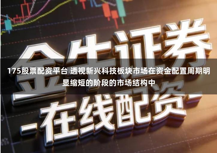 175股票配资平台 透视新兴科技板块市场在资金配置周期明显缩短的阶段的市场结构中