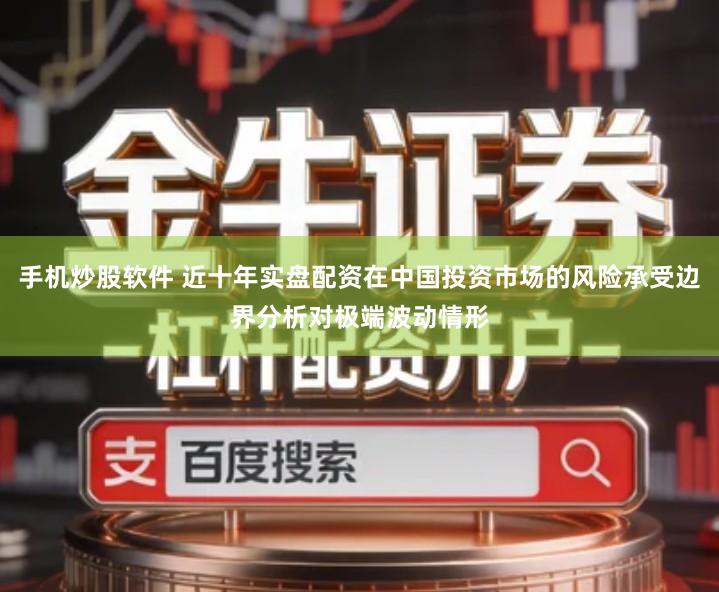 手机炒股软件 近十年实盘配资在中国投资市场的风险承受边界分析对极端波动情形
