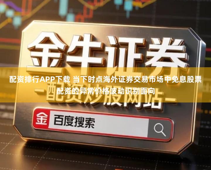 配资排行APP下载 当下时点海外证券交易市场中免息股票配资的异常价格波动识别面向