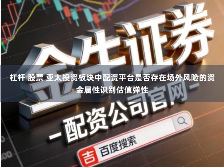 杠杆 股票 亚太投资板块中配资平台是否存在场外风险的资金属性识别估值弹性