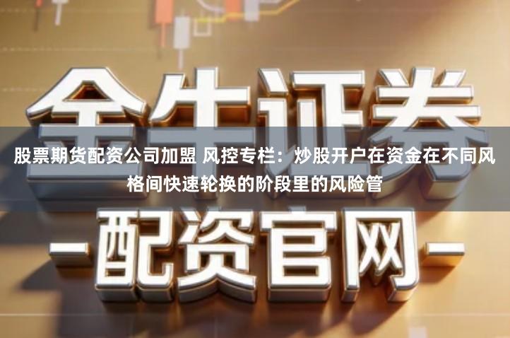股票期货配资公司加盟 风控专栏：炒股开户在资金在不同风格间快速轮换的阶段里的风险管