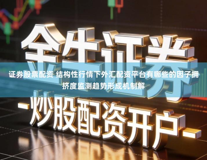 证券股票配资 结构性行情下外汇配资平台有哪些的因子拥挤度监测趋势形成机制解