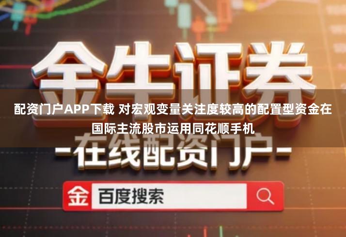 配资门户APP下载 对宏观变量关注度较高的配置型资金在国际主流股市运用同花顺手机