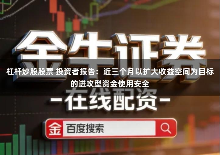 杠杆炒股股票 投资者报告：近三个月以扩大收益空间为目标的进攻型资金使用安全