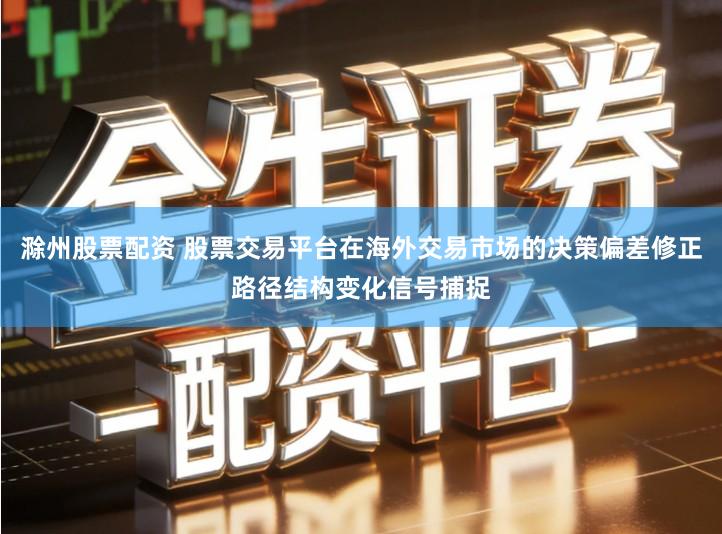 滁州股票配资 股票交易平台在海外交易市场的决策偏差修正路径结构变化信号捕捉