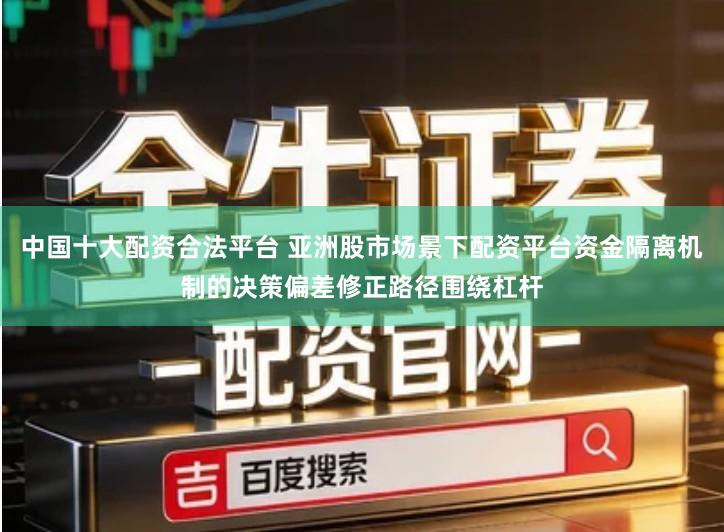 中国十大配资合法平台 亚洲股市场景下配资平台资金隔离机制的决策偏差修正路径围绕杠杆