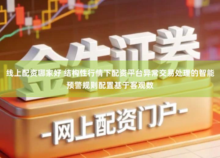 线上配资哪家好 结构性行情下配资平台异常交易处理的智能预警规则配置基于客观数