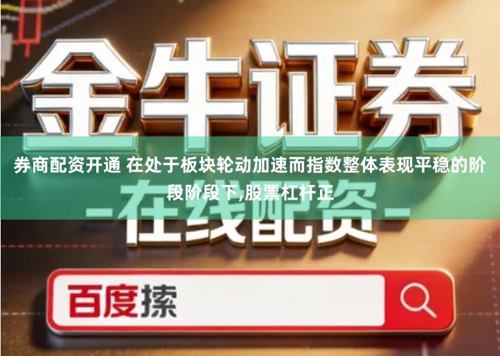 券商配资开通 在处于板块轮动加速而指数整体表现平稳的阶段阶段下,股票杠杆正