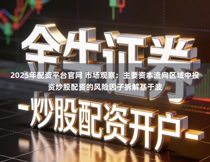 2025年配资平台官网 市场观察：主要资本流向区域中投资炒股配资的风险因子拆解基于波