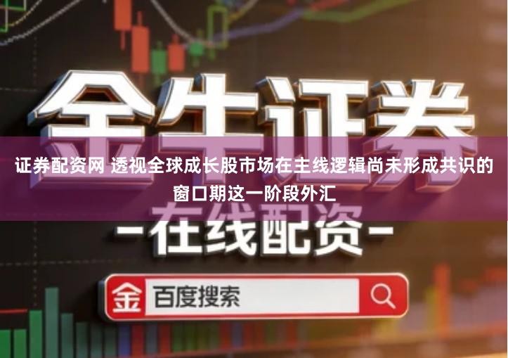 证券配资网 透视全球成长股市场在主线逻辑尚未形成共识的窗口期这一阶段外汇