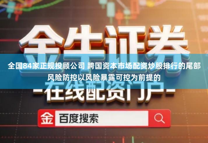 全国84家正规投顾公司 跨国资本市场配资炒股排行的尾部风险防控以风险暴露可控为前提的
