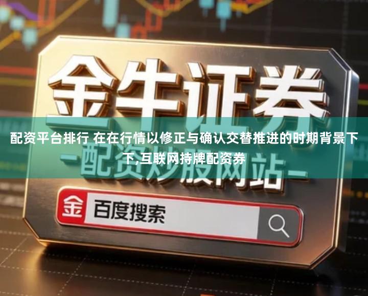 配资平台排行 在在行情以修正与确认交替推进的时期背景下下,互联网持牌配资券