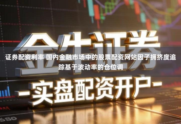 证券配资利率 国内金融市场中的股票配资网站因子拥挤度追踪基于波动率的仓位调