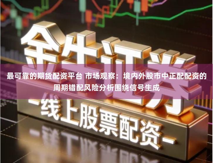 最可靠的期货配资平台 市场观察：境内外股市中正配配资的周期错配风险分析围绕信号生成