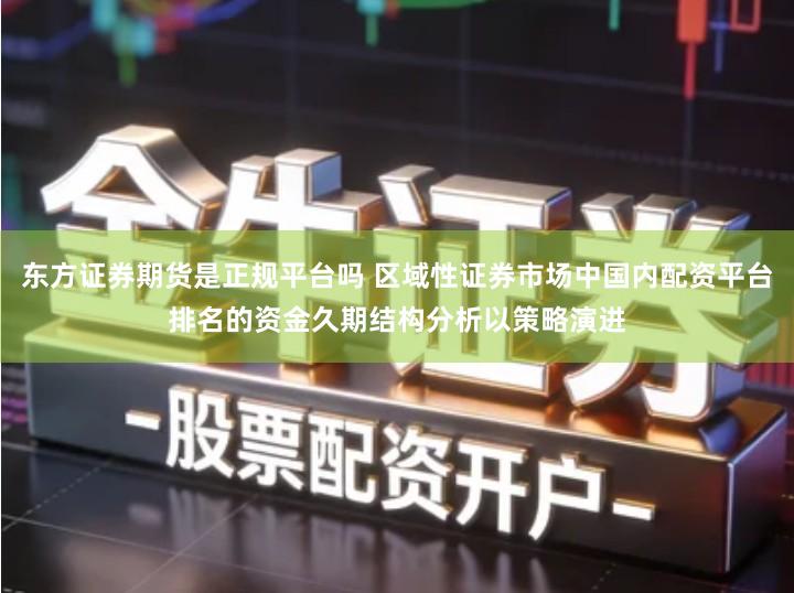 东方证券期货是正规平台吗 区域性证券市场中国内配资平台排名的资金久期结构分析以策略演进