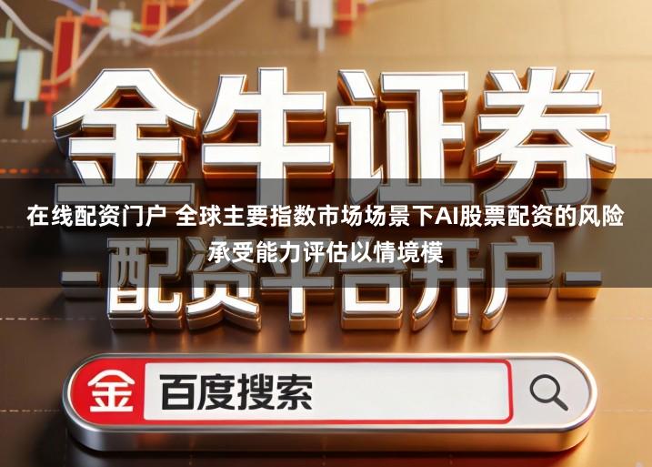 在线配资门户 全球主要指数市场场景下AI股票配资的风险承受能力评估以情境模