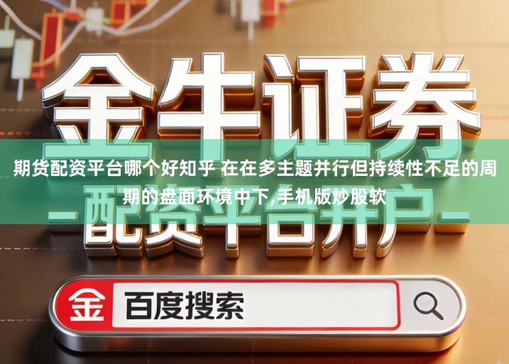 期货配资平台哪个好知乎 在在多主题并行但持续性不足的周期的盘面环境中下,手机版炒股软