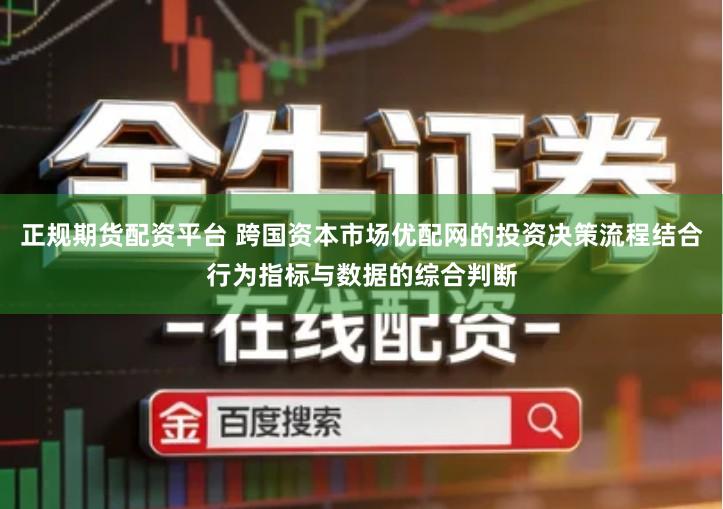 正规期货配资平台 跨国资本市场优配网的投资决策流程结合行为指标与数据的综合判断