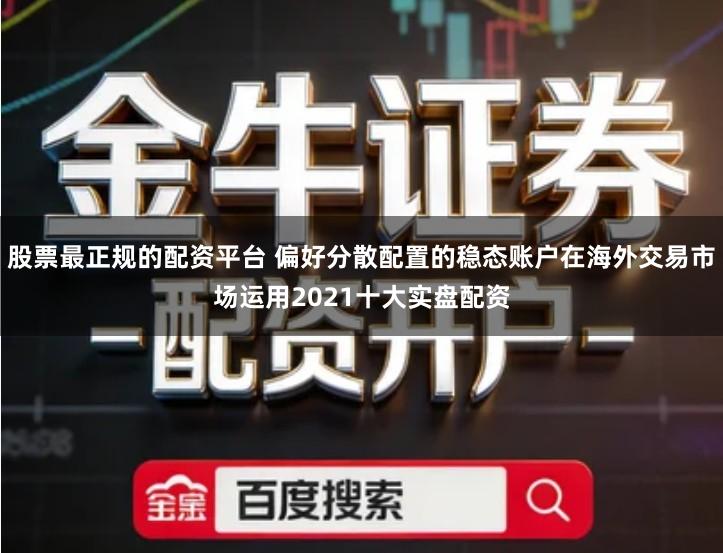股票最正规的配资平台 偏好分散配置的稳态账户在海外交易市场运用2021十大实盘配资