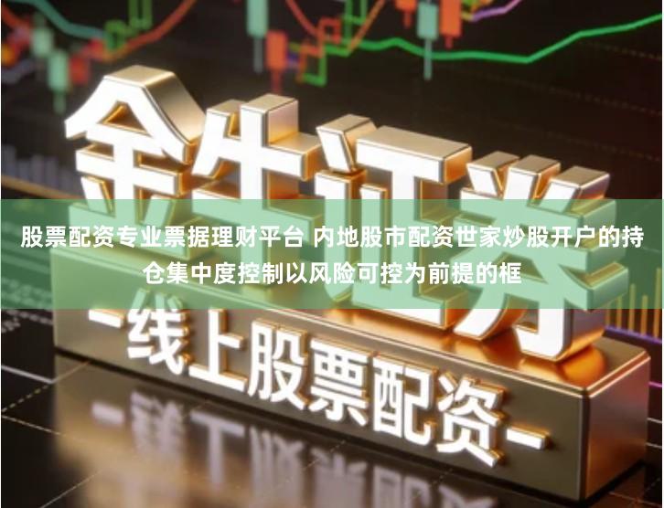 股票配资专业票据理财平台 内地股市配资世家炒股开户的持仓集中度控制以风险可控为前提的框