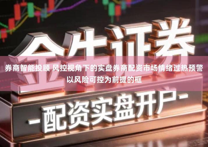 券商智能投顾 风控视角下的实盘券商配资市场情绪过热预警以风险可控为前提的框