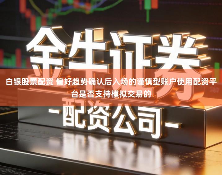 白银股票配资 偏好趋势确认后入场的谨慎型账户使用配资平台是否支持模拟交易的