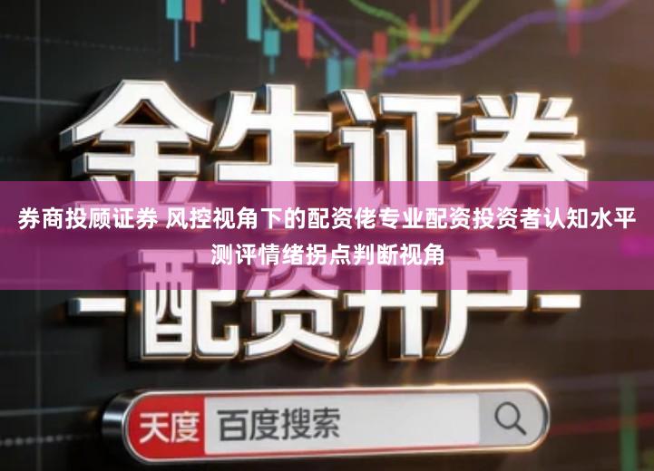 券商投顾证券 风控视角下的配资佬专业配资投资者认知水平测评情绪拐点判断视角