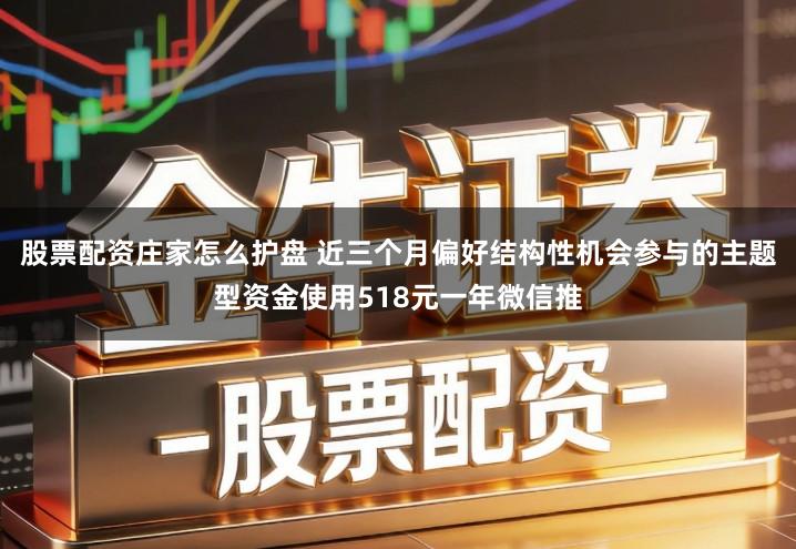 股票配资庄家怎么护盘 近三个月偏好结构性机会参与的主题型资金使用518元一年微信推