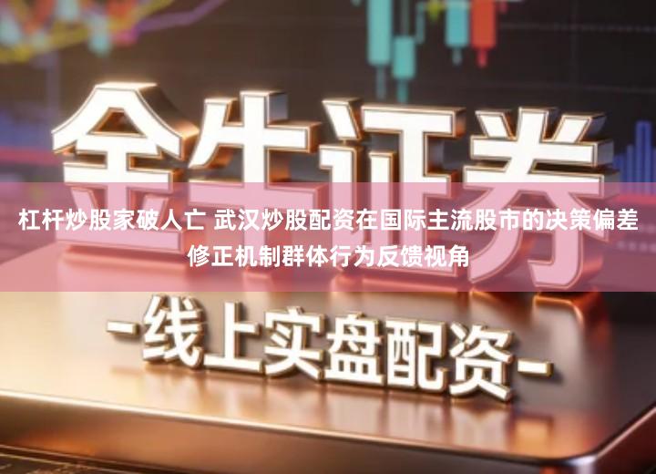 杠杆炒股家破人亡 武汉炒股配资在国际主流股市的决策偏差修正机制群体行为反馈视角