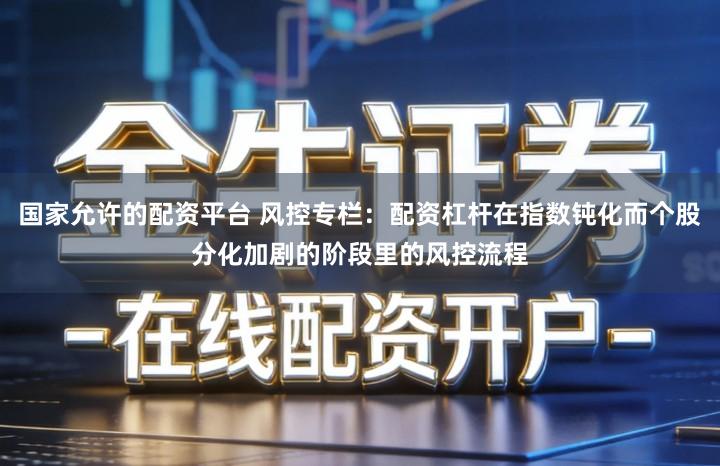 国家允许的配资平台 风控专栏：配资杠杆在指数钝化而个股分化加剧的阶段里的风控流程