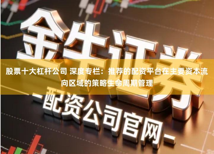 股票十大杠杆公司 深度专栏：推荐的配资平台在主要资本流向区域的策略生命周期管理