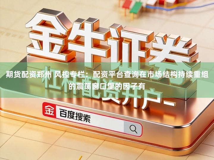 期货配资郑州 风控专栏：配资平台查询在市场结构持续重组的震荡窗口里的因子有