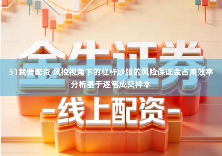 51我要配资 风控视角下的杠杆炒股的风险保证金占用效率分析基于逐笔成交样本