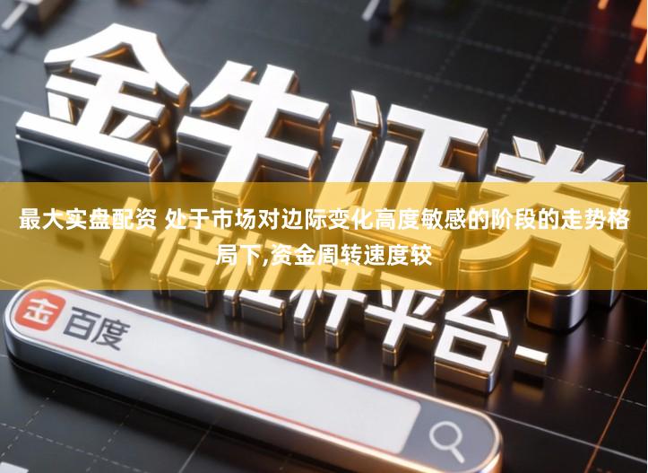 最大实盘配资 处于市场对边际变化高度敏感的阶段的走势格局下,资金周转速度较
