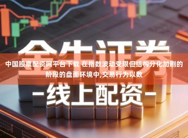 中国股票配资网平台下载 在指数波动受限但结构分化加剧的阶段的盘面环境中,交易行为以数
